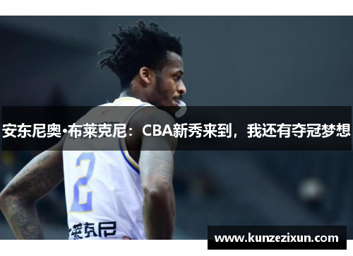 安东尼奥·布莱克尼：CBA新秀来到，我还有夺冠梦想