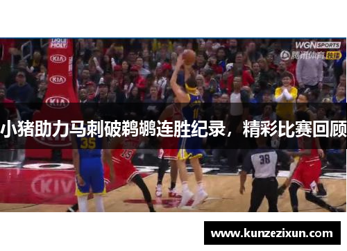 小猪助力马刺破鹈鹕连胜纪录，精彩比赛回顾
