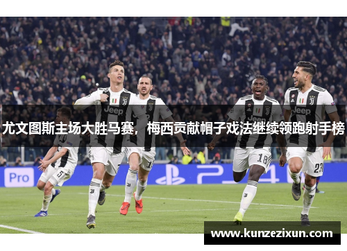 尤文图斯主场大胜马赛，梅西贡献帽子戏法继续领跑射手榜