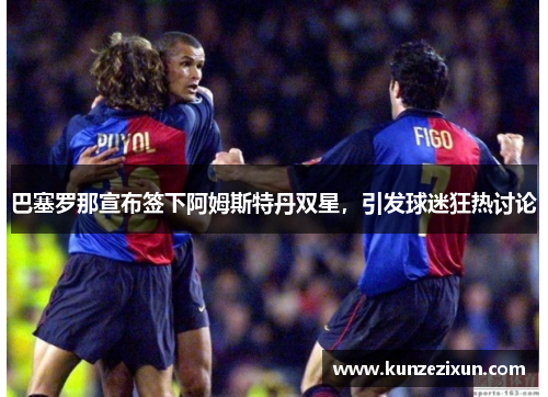 巴塞罗那宣布签下阿姆斯特丹双星，引发球迷狂热讨论