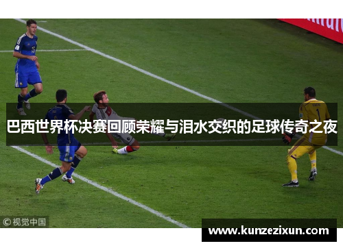 巴西世界杯决赛回顾荣耀与泪水交织的足球传奇之夜