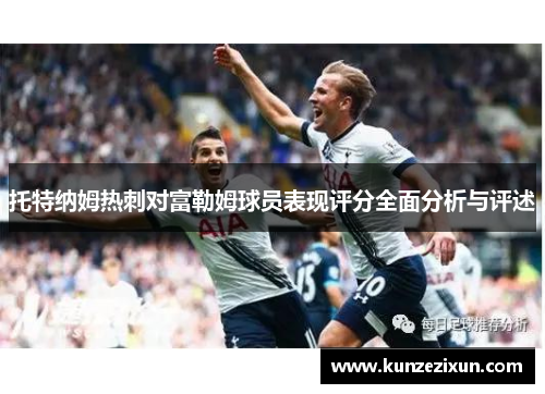 托特纳姆热刺对富勒姆球员表现评分全面分析与评述