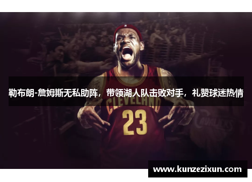 勒布朗-詹姆斯无私助阵，带领湖人队击败对手，礼赞球迷热情