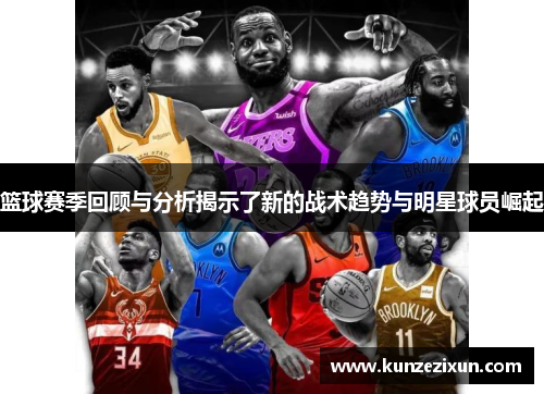 篮球赛季回顾与分析揭示了新的战术趋势与明星球员崛起