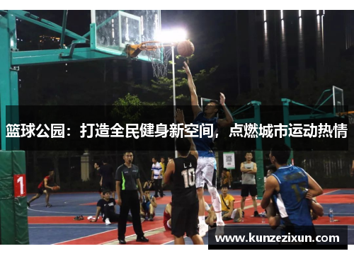 篮球公园：打造全民健身新空间，点燃城市运动热情
