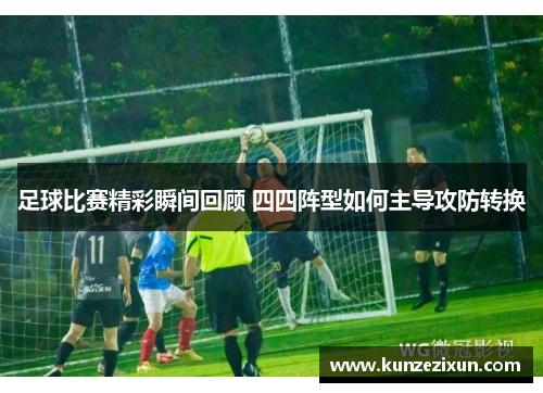 足球比赛精彩瞬间回顾 四四阵型如何主导攻防转换