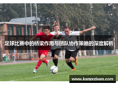足球比赛中的桥梁作用与团队协作策略的深度解析