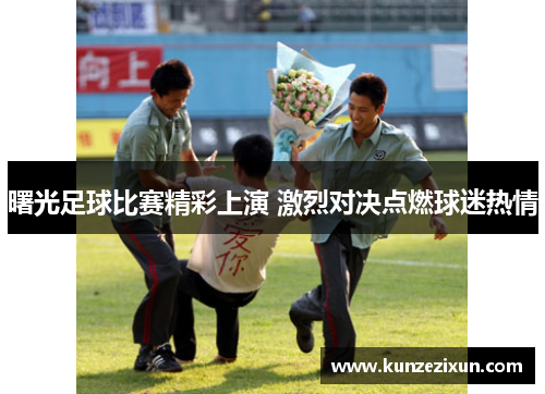 曙光足球比赛精彩上演 激烈对决点燃球迷热情