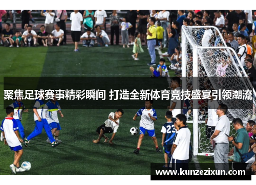 聚焦足球赛事精彩瞬间 打造全新体育竞技盛宴引领潮流