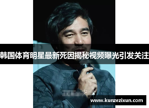 韩国体育明星最新死因揭秘视频曝光引发关注
