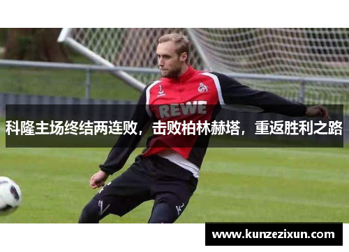科隆主场终结两连败，击败柏林赫塔，重返胜利之路