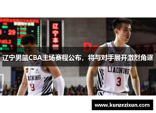 辽宁男篮CBA主场赛程公布，将与对手展开激烈角逐
