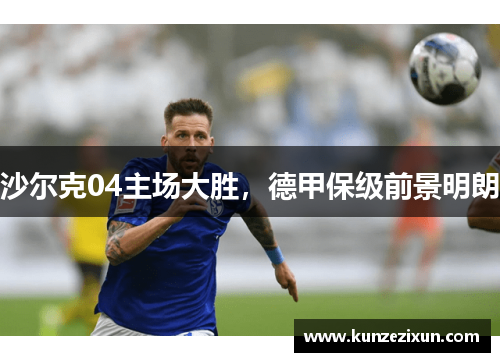沙尔克04主场大胜，德甲保级前景明朗