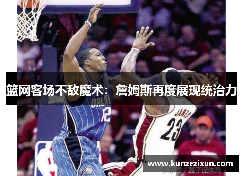 篮网客场不敌魔术：詹姆斯再度展现统治力
