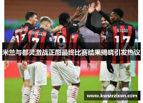 米兰与都灵激战正酣最终比赛结果揭晓引发热议