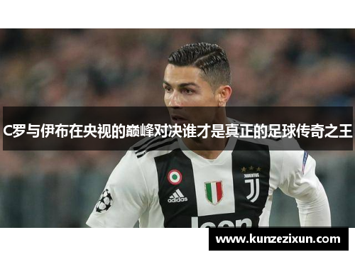 C罗与伊布在央视的巅峰对决谁才是真正的足球传奇之王