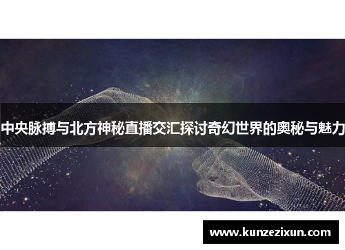 中央脉搏与北方神秘直播交汇探讨奇幻世界的奥秘与魅力