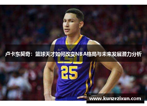 卢卡东契奇：篮球天才如何改变NBA格局与未来发展潜力分析