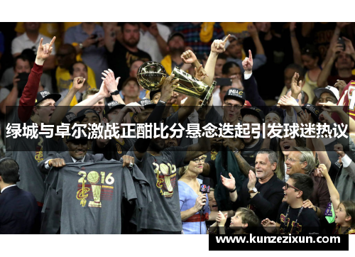 绿城与卓尔激战正酣比分悬念迭起引发球迷热议