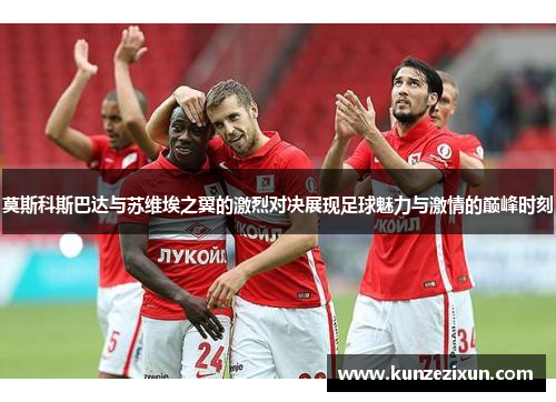 莫斯科斯巴达与苏维埃之翼的激烈对决展现足球魅力与激情的巅峰时刻