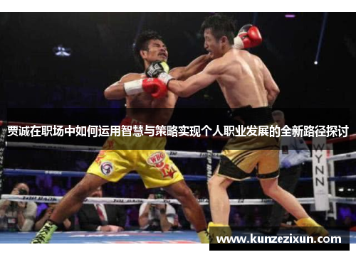 贾诚在职场中如何运用智慧与策略实现个人职业发展的全新路径探讨