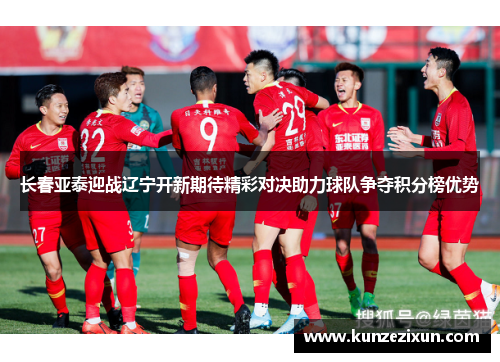 长春亚泰迎战辽宁开新期待精彩对决助力球队争夺积分榜优势