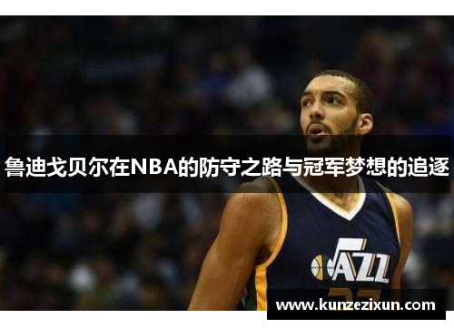 鲁迪戈贝尔在NBA的防守之路与冠军梦想的追逐