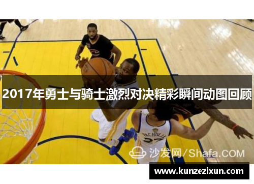 2017年勇士与骑士激烈对决精彩瞬间动图回顾