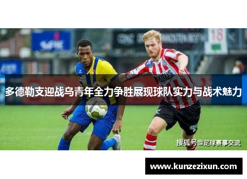 多德勒支迎战乌青年全力争胜展现球队实力与战术魅力