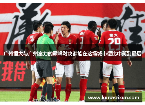 广州恒大与广州富力的巅峰对决谁能在这场城市德比中笑到最后